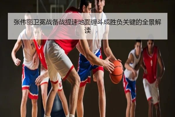 张伟丽卫冕战备战提速地面缠斗成胜负关键的全景解读
