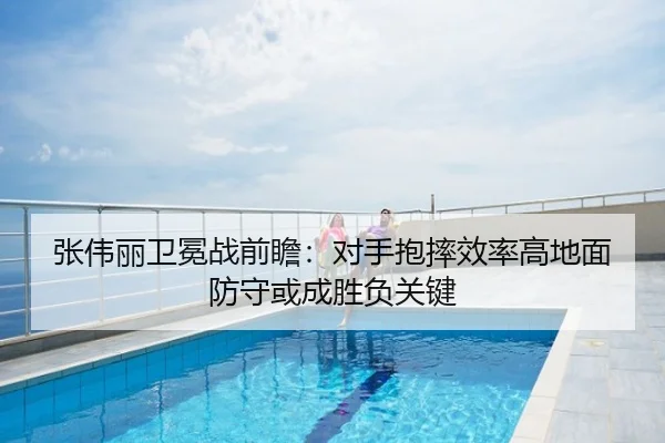 张伟丽卫冕战前瞻：对手抱摔效率高地面防守或成胜负关键