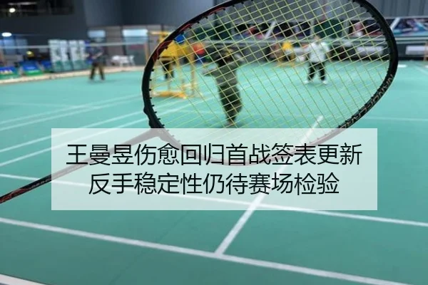 王曼昱伤愈回归首战签表更新 反手稳定性仍待赛场检验