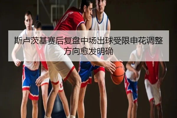 斯卢茨基赛后复盘中场出球受限申花调整方向愈发明确