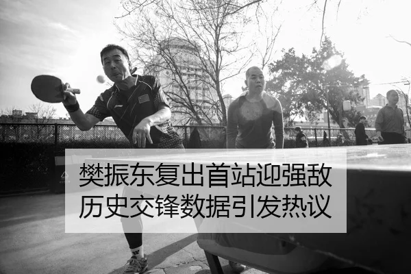 樊振东复出首站迎强敌 历史交锋数据引发热议