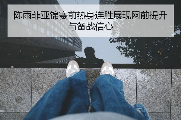 陈雨菲亚锦赛前热身连胜展现网前提升与备战信心